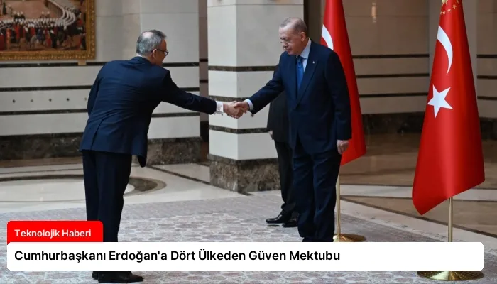 Cumhurbaşkanı Erdoğan’a Dört Ülkeden Güven Mektubu