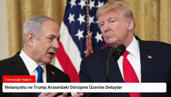 Netanyahu ve Trump Arasındaki Görüşme Üzerine Detaylar