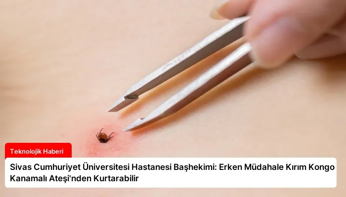 Sivas Cumhuriyet Üniversitesi Hastanesi Başhekimi: Erken Müdahale Kırım Kongo Kanamalı Ateşi’nden Kurtarabilir