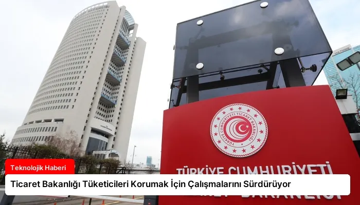 Ticaret Bakanlığı Tüketicileri Korumak İçin Çalışmalarını Sürdürüyor