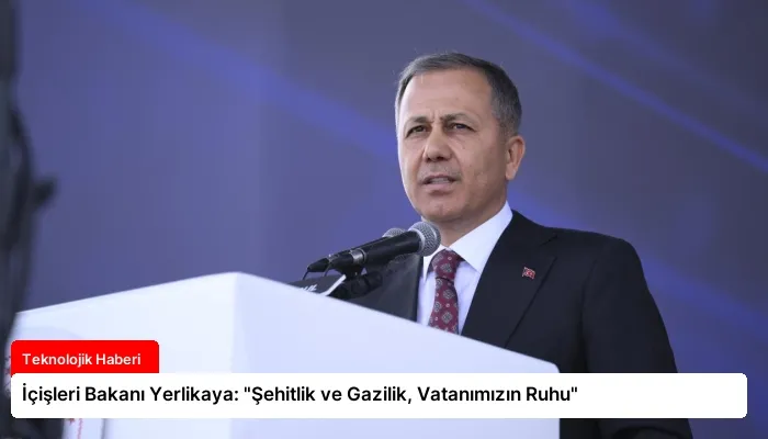 İçişleri Bakanı Yerlikaya: “Şehitlik ve Gazilik, Vatanımızın Ruhu”