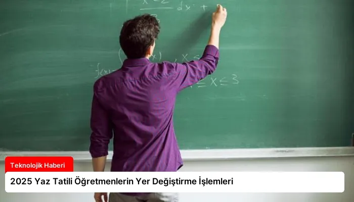 2025 Yaz Tatili Öğretmenlerin Yer Değiştirme İşlemleri