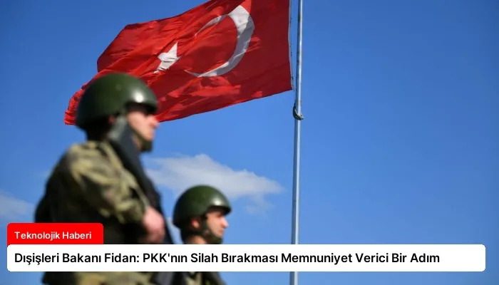Dışişleri Bakanı Fidan: PKK’nın Silah Bırakması Memnuniyet Verici Bir Adım