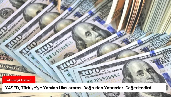 YASED, Türkiye’ye Yapılan Uluslararası Doğrudan Yatırımları Değerlendirdi