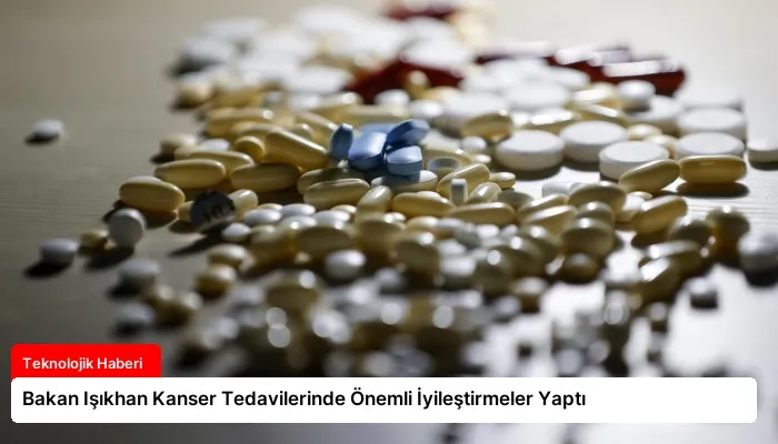 Bakan Işıkhan Kanser Tedavilerinde Önemli İyileştirmeler Yaptı