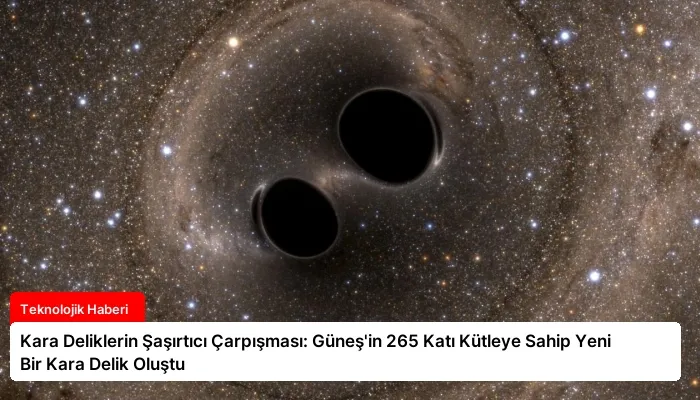 Kara Deliklerin Şaşırtıcı Çarpışması: Güneş’in 265 Katı Kütleye Sahip Yeni Bir Kara Delik Oluştu