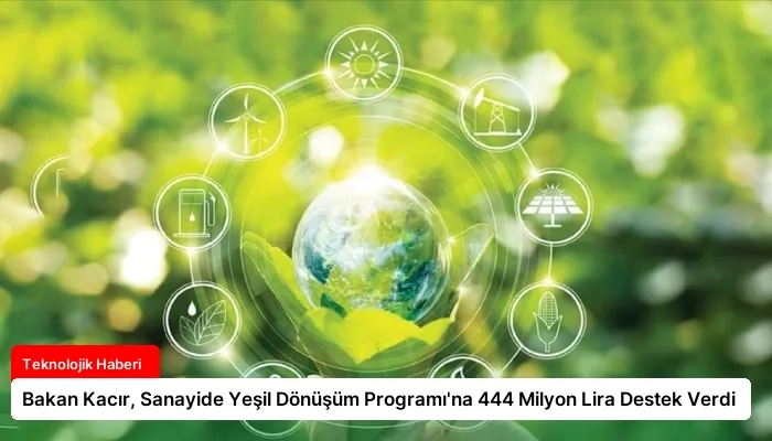 Bakan Kacır, Sanayide Yeşil Dönüşüm Programı’na 444 Milyon Lira Destek Verdi