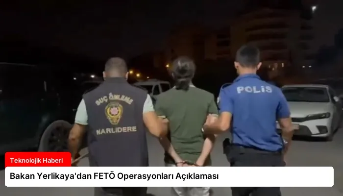 Bakan Yerlikaya’dan FETÖ Operasyonları Açıklaması