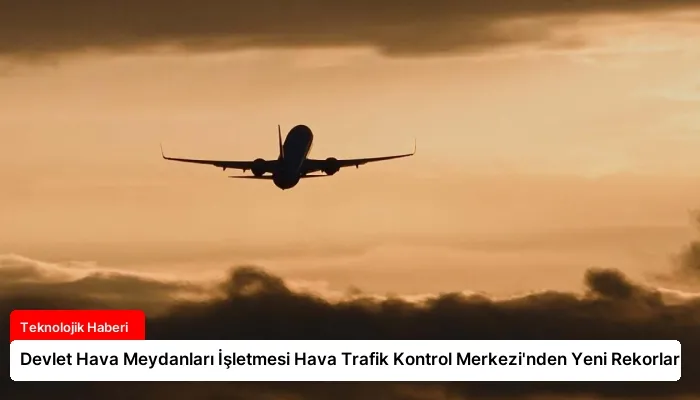 Devlet Hava Meydanları İşletmesi Hava Trafik Kontrol Merkezi’nden Yeni Rekorlar