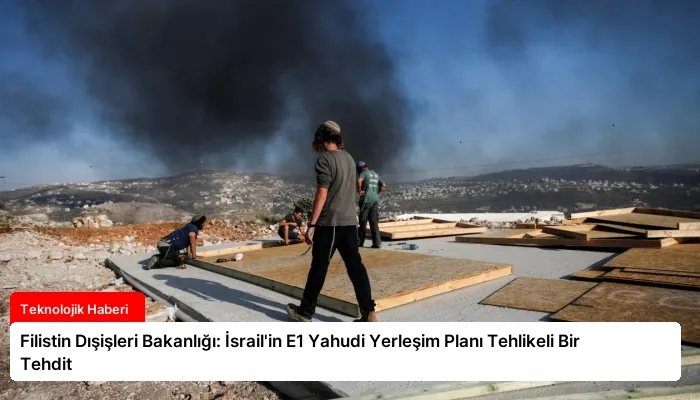 Filistin Dışişleri Bakanlığı: İsrail’in E1 Yahudi Yerleşim Planı Tehlikeli Bir Tehdit