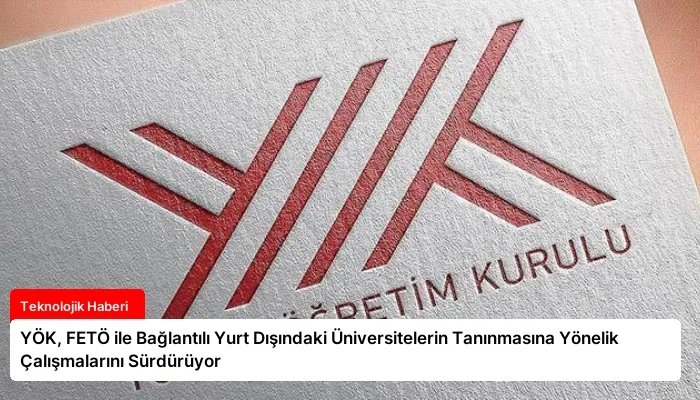 YÖK, FETÖ ile Bağlantılı Yurt Dışındaki Üniversitelerin Tanınmasına Yönelik Çalışmalarını Sürdürüyor