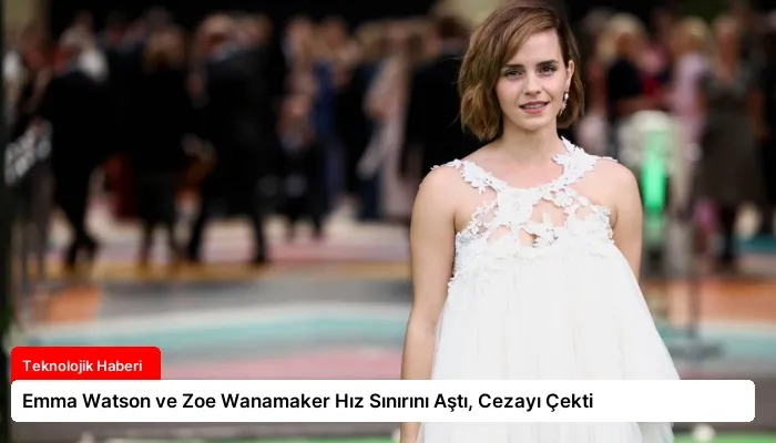 Emma Watson ve Zoe Wanamaker Hız Sınırını Aştı, Cezayı Çekti