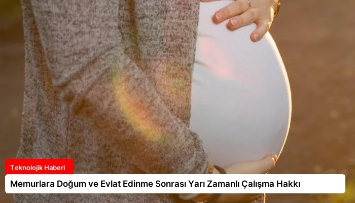 Memurlara Doğum ve Evlat Edinme Sonrası Yarı Zamanlı Çalışma Hakkı