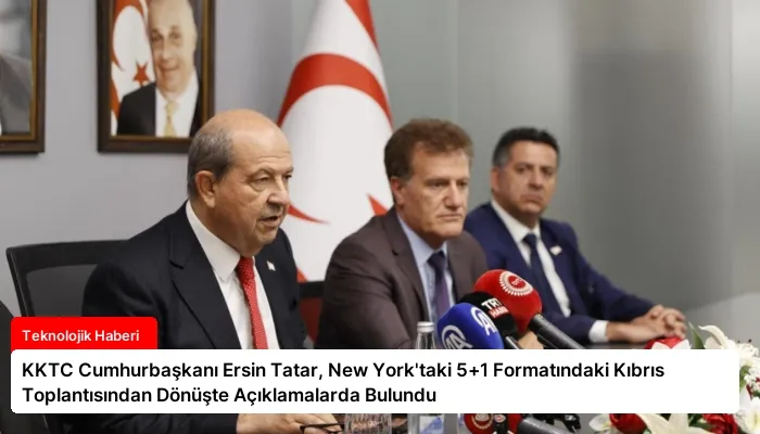 KKTC Cumhurbaşkanı Ersin Tatar, New York’taki 5+1 Formatındaki Kıbrıs Toplantısından Dönüşte Açıklamalarda Bulundu