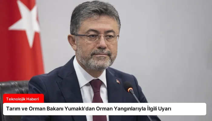 Tarım ve Orman Bakanı Yumaklı’dan Orman Yangınlarıyla İlgili Uyarı
