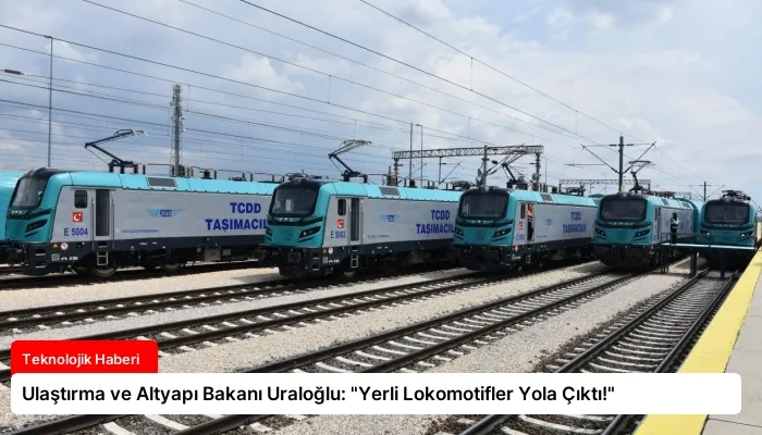 Ulaştırma ve Altyapı Bakanı Uraloğlu: “Yerli Lokomotifler Yola Çıktı!”
