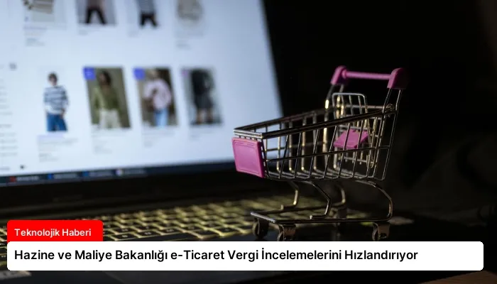 Hazine ve Maliye Bakanlığı e-Ticaret Vergi İncelemelerini Hızlandırıyor