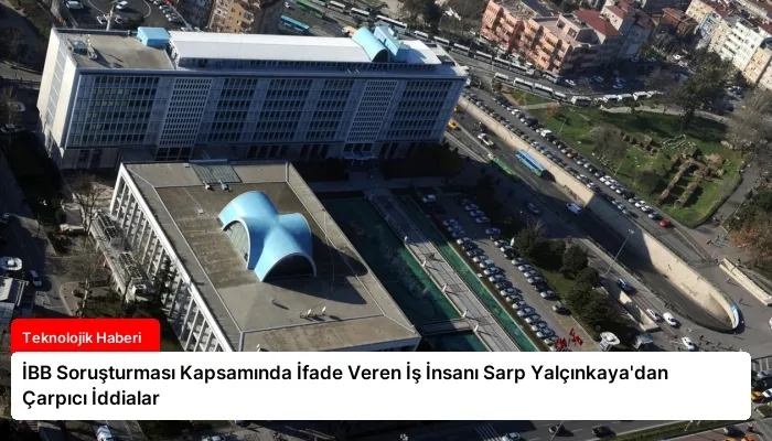 İBB Soruşturması Kapsamında İfade Veren İş İnsanı Sarp Yalçınkaya’dan Çarpıcı İddialar