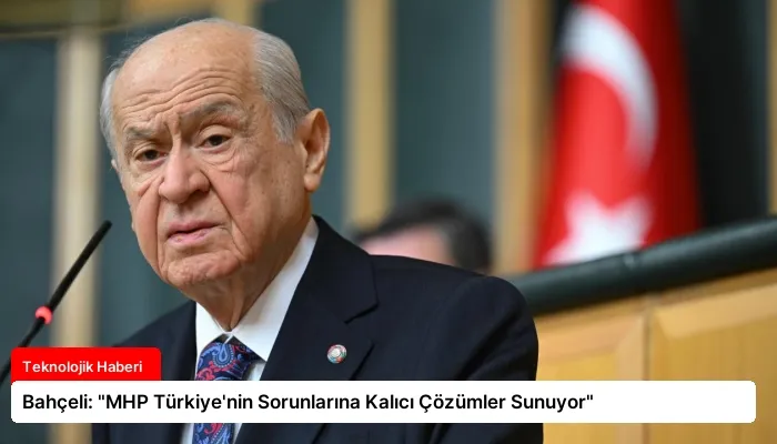 Bahçeli: “MHP Türkiye’nin Sorunlarına Kalıcı Çözümler Sunuyor”