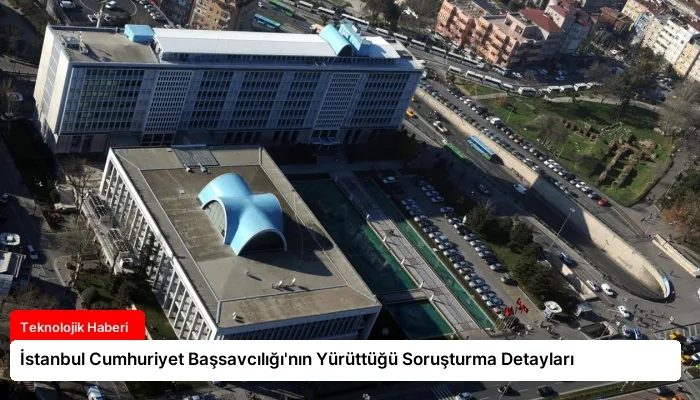 İstanbul Cumhuriyet Başsavcılığı’nın Yürüttüğü Soruşturma Detayları