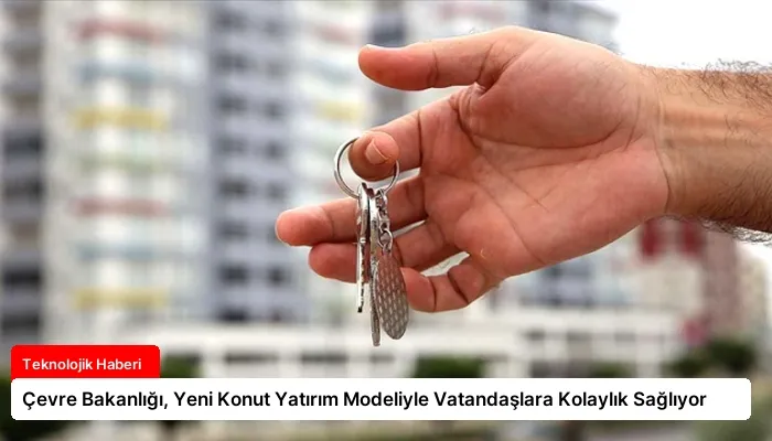 Çevre Bakanlığı, Yeni Konut Yatırım Modeliyle Vatandaşlara Kolaylık Sağlıyor