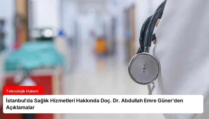 İstanbul’da Sağlık Hizmetleri Hakkında Doç. Dr. Abdullah Emre Güner’den Açıklamalar