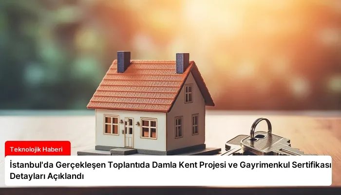 İstanbul’da Gerçekleşen Toplantıda Damla Kent Projesi ve Gayrimenkul Sertifikası Detayları Açıklandı