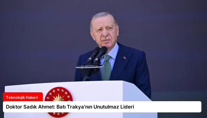 Doktor Sadık Ahmet: Batı Trakya’nın Unutulmaz Lideri