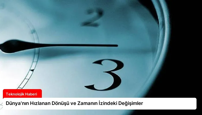 Dünya’nın Hızlanan Dönüşü ve Zamanın İzindeki Değişimler