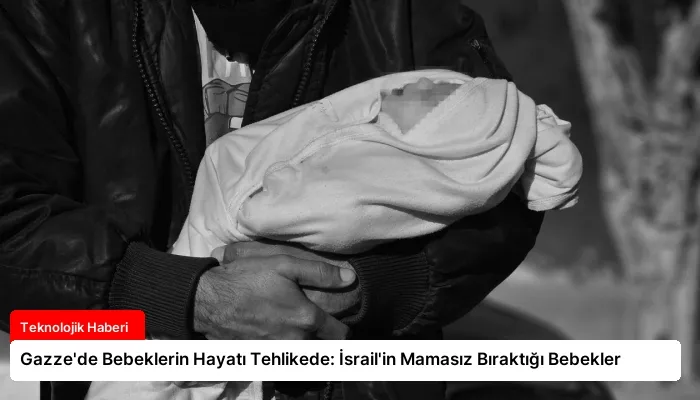 Gazze’de Bebeklerin Hayatı Tehlikede: İsrail’in Mamasız Bıraktığı Bebekler