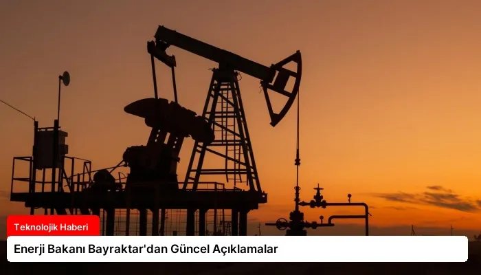 Enerji Bakanı Bayraktar’dan Güncel Açıklamalar