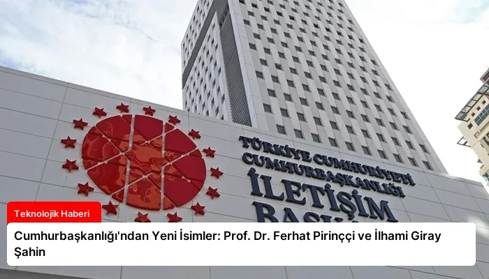 Cumhurbaşkanlığı’ndan Yeni İsimler: Prof. Dr. Ferhat Pirinççi ve İlhami Giray Şahin