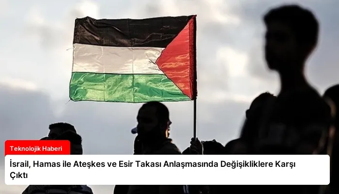 İsrail, Hamas ile Ateşkes ve Esir Takası Anlaşmasında Değişikliklere Karşı Çıktı
