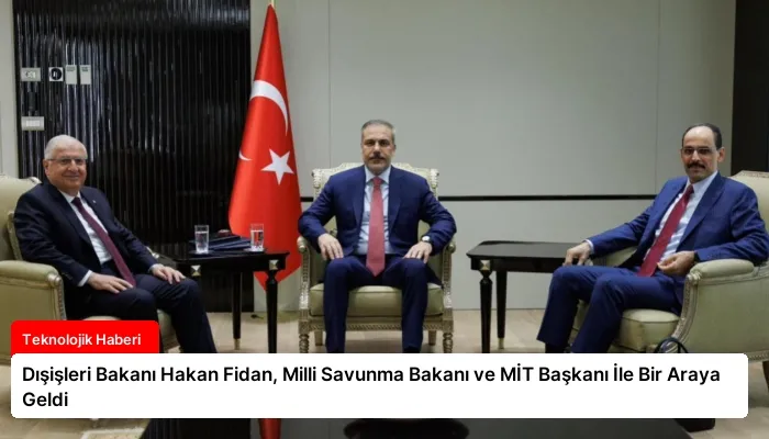 Dışişleri Bakanı Hakan Fidan, Milli Savunma Bakanı ve MİT Başkanı İle Bir Araya Geldi