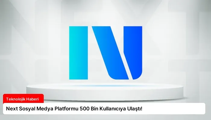 Next Sosyal Medya Platformu 500 Bin Kullanıcıya Ulaştı!