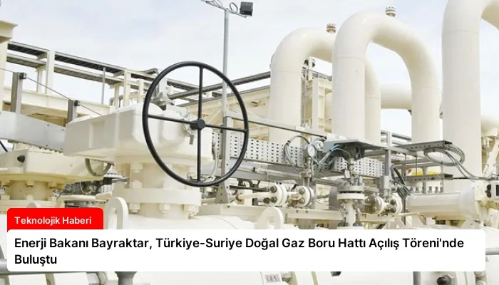Enerji Bakanı Bayraktar, Türkiye-Suriye Doğal Gaz Boru Hattı Açılış Töreni’nde Buluştu