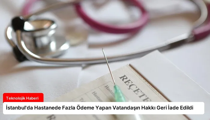 İstanbul’da Hastanede Fazla Ödeme Yapan Vatandaşın Hakkı Geri İade Edildi