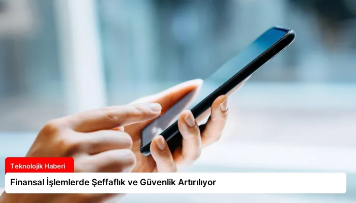 Finansal İşlemlerde Şeffaflık ve Güvenlik Artırılıyor