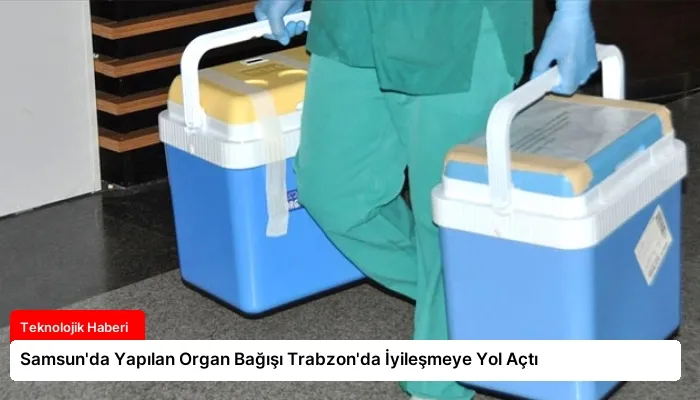 Samsun’da Yapılan Organ Bağışı Trabzon’da İyileşmeye Yol Açtı