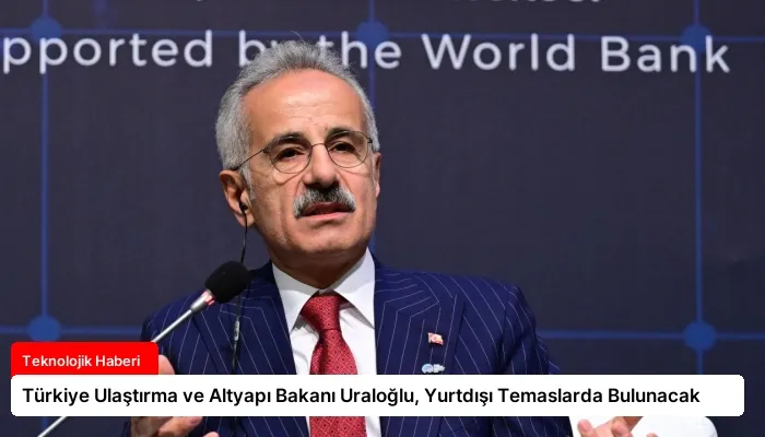 Türkiye Ulaştırma ve Altyapı Bakanı Uraloğlu, Yurtdışı Temaslarda Bulunacak
