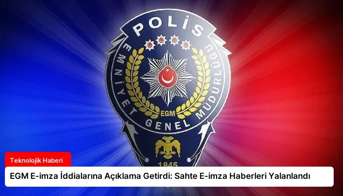 EGM E-imza İddialarına Açıklama Getirdi: Sahte E-imza Haberleri Yalanlandı
