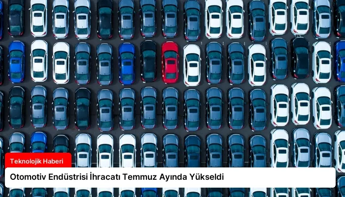 Otomotiv Endüstrisi İhracatı Temmuz Ayında Yükseldi