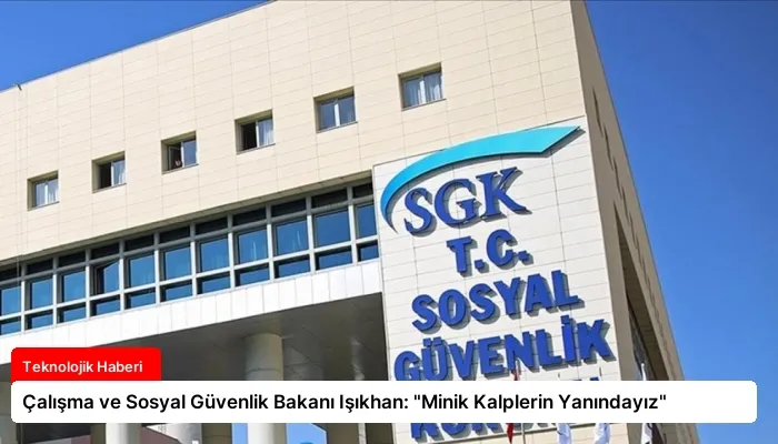 Çalışma ve Sosyal Güvenlik Bakanı Işıkhan: “Minik Kalplerin Yanındayız”