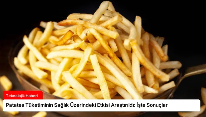 Patates Tüketiminin Sağlık Üzerindeki Etkisi Araştırıldı: İşte Sonuçlar
