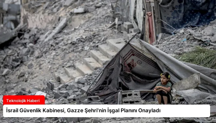 İsrail Güvenlik Kabinesi, Gazze Şehri’nin İşgal Planını Onayladı