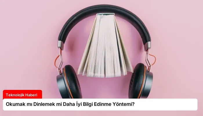 Okumak mı Dinlemek mi Daha İyi Bilgi Edinme Yöntemi?