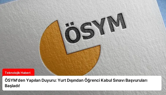 ÖSYM’den Yapılan Duyuru: Yurt Dışından Öğrenci Kabul Sınavı Başvuruları Başladı!