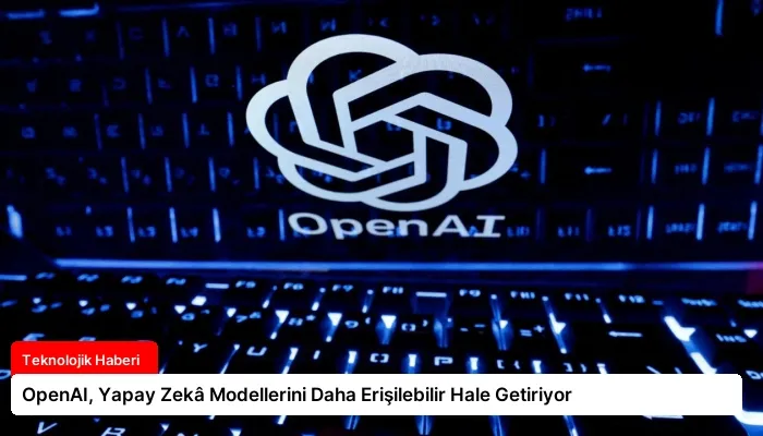 OpenAI, Yapay Zekâ Modellerini Daha Erişilebilir Hale Getiriyor