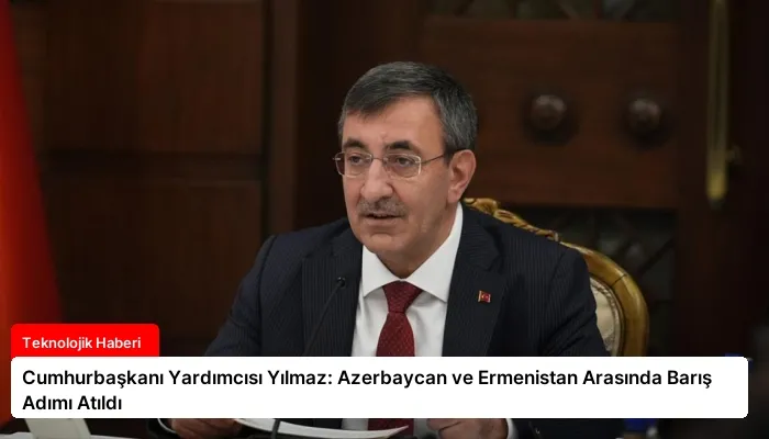 Cumhurbaşkanı Yardımcısı Yılmaz: Azerbaycan ve Ermenistan Arasında Barış Adımı Atıldı