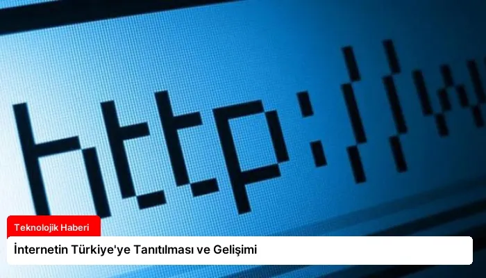 İnternetin Türkiye’ye Tanıtılması ve Gelişimi